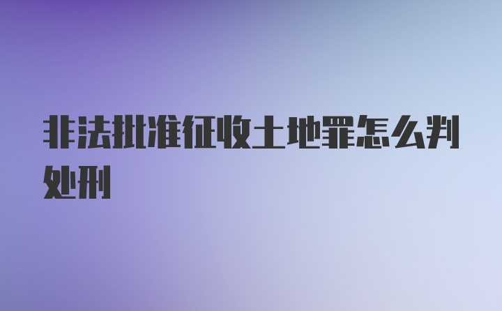 非法批准征收土地罪怎么判处刑