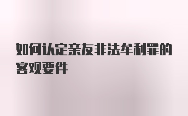 如何认定亲友非法牟利罪的客观要件