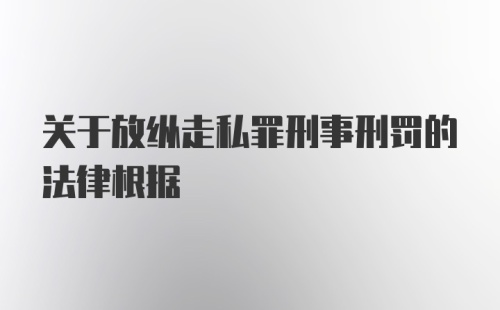 关于放纵走私罪刑事刑罚的法律根据