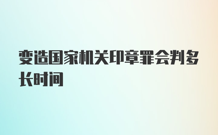 变造国家机关印章罪会判多长时间