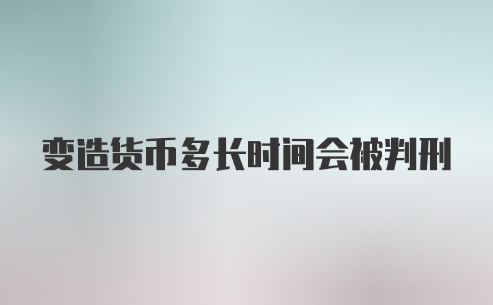 变造货币多长时间会被判刑