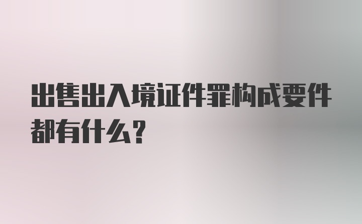 出售出入境证件罪构成要件都有什么？