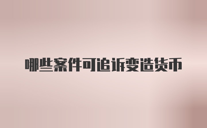 哪些案件可追诉变造货币