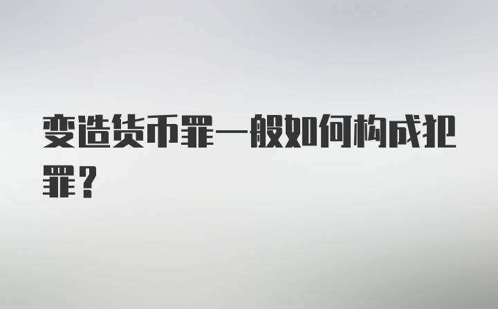 变造货币罪一般如何构成犯罪？