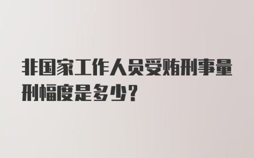 非国家工作人员受贿刑事量刑幅度是多少?