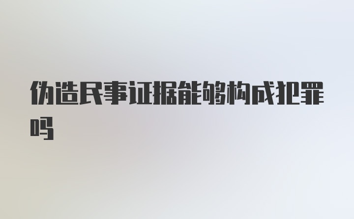 伪造民事证据能够构成犯罪吗