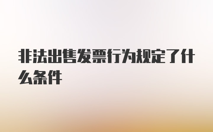 非法出售发票行为规定了什么条件