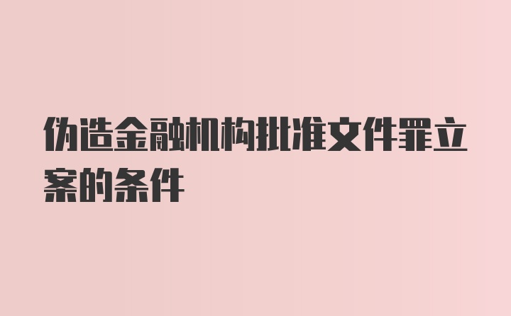 伪造金融机构批准文件罪立案的条件