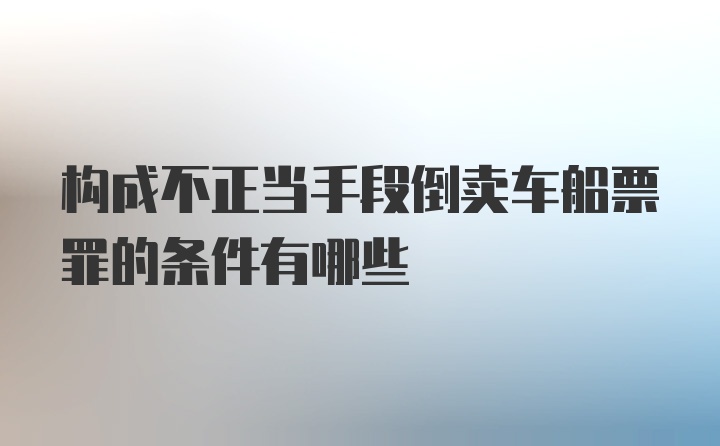 构成不正当手段倒卖车船票罪的条件有哪些