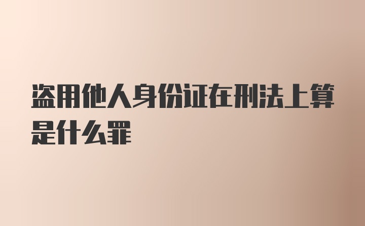 盗用他人身份证在刑法上算是什么罪