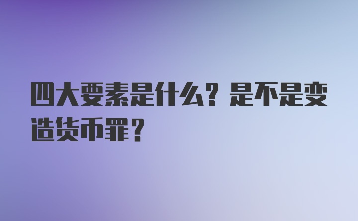 四大要素是什么？是不是变造货币罪？