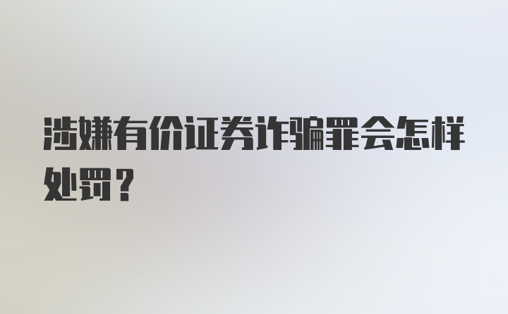 涉嫌有价证券诈骗罪会怎样处罚?