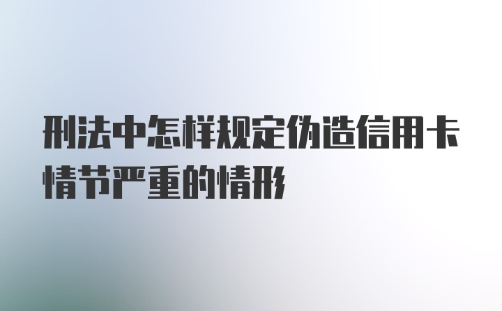 刑法中怎样规定伪造信用卡情节严重的情形