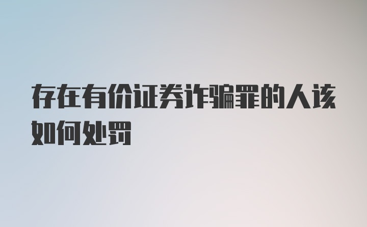 存在有价证券诈骗罪的人该如何处罚