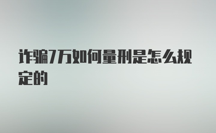 诈骗7万如何量刑是怎么规定的