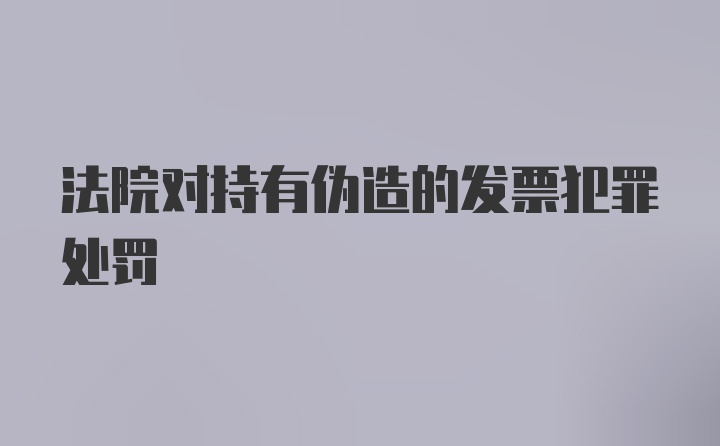 法院对持有伪造的发票犯罪处罚