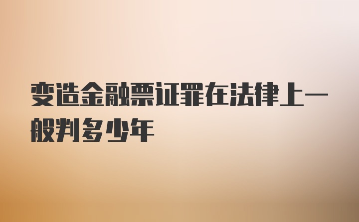 变造金融票证罪在法律上一般判多少年