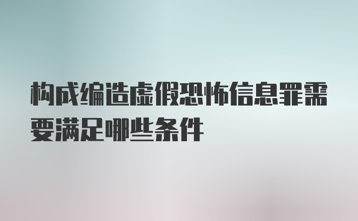 构成编造虚假恐怖信息罪需要满足哪些条件