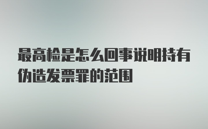 最高检是怎么回事说明持有伪造发票罪的范围