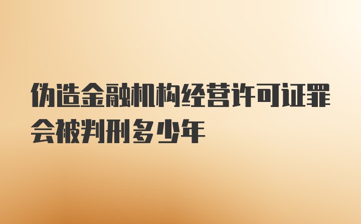 伪造金融机构经营许可证罪会被判刑多少年