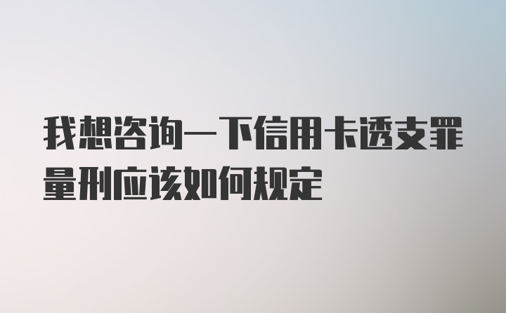 我想咨询一下信用卡透支罪量刑应该如何规定