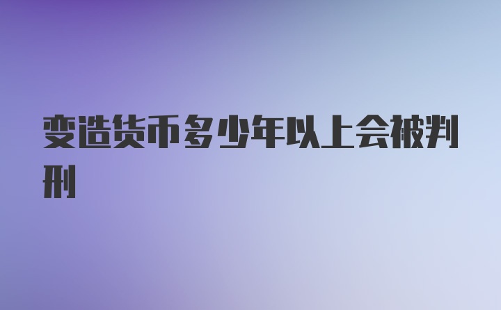 变造货币多少年以上会被判刑