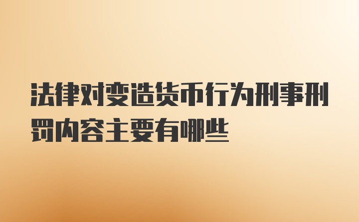 法律对变造货币行为刑事刑罚内容主要有哪些