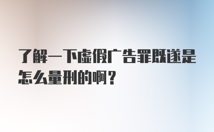 了解一下虚假广告罪既遂是怎么量刑的啊？