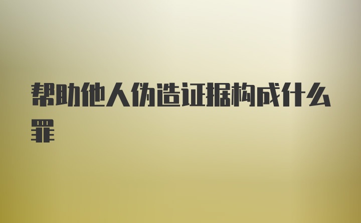 帮助他人伪造证据构成什么罪