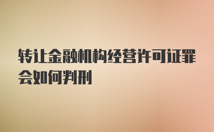 转让金融机构经营许可证罪会如何判刑