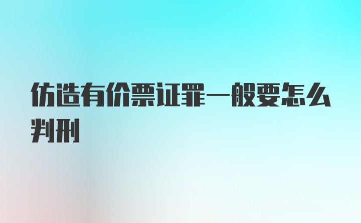 仿造有价票证罪一般要怎么判刑