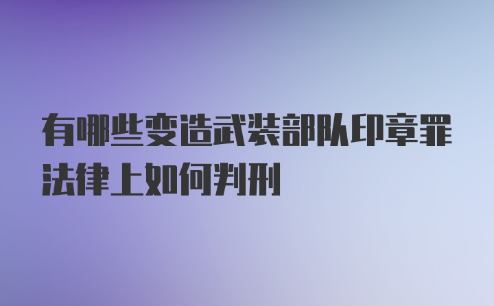 有哪些变造武装部队印章罪法律上如何判刑