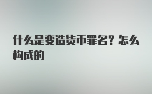 什么是变造货币罪名？怎么构成的