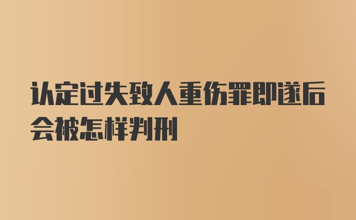 认定过失致人重伤罪即遂后会被怎样判刑