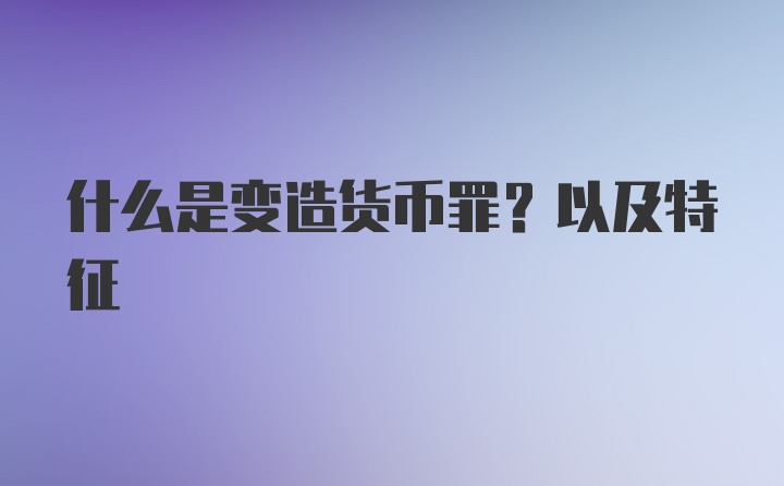 什么是变造货币罪？以及特征