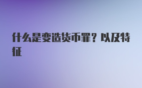 什么是变造货币罪？以及特征