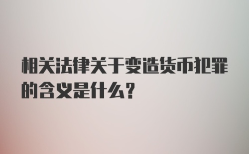 相关法律关于变造货币犯罪的含义是什么？