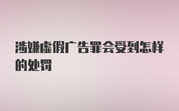 涉嫌虚假广告罪会受到怎样的处罚