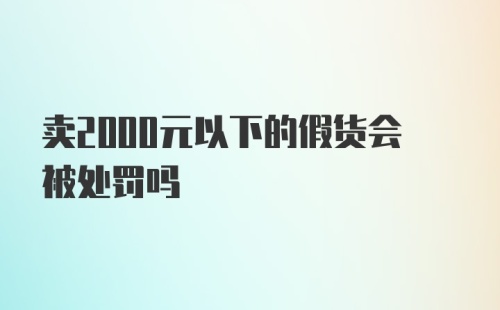 卖2000元以下的假货会被处罚吗