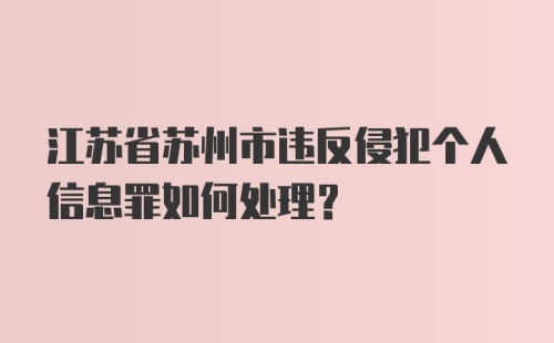 江苏省苏州市违反侵犯个人信息罪如何处理？