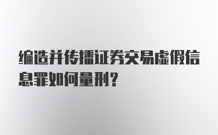 编造并传播证券交易虚假信息罪如何量刑?