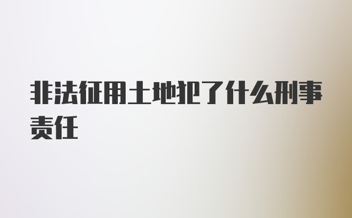 非法征用土地犯了什么刑事责任