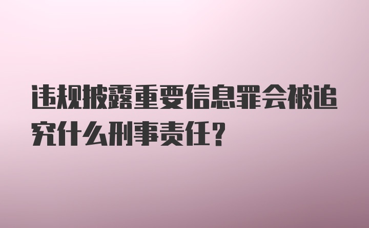 违规披露重要信息罪会被追究什么刑事责任?