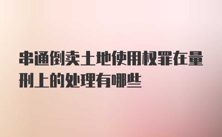 串通倒卖土地使用权罪在量刑上的处理有哪些