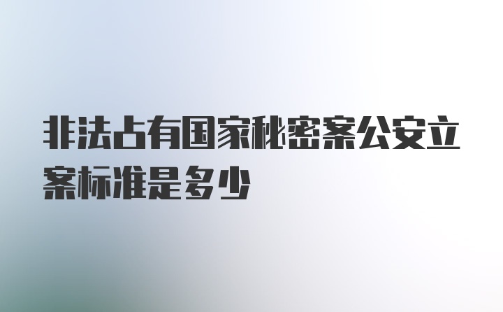 非法占有国家秘密案公安立案标准是多少