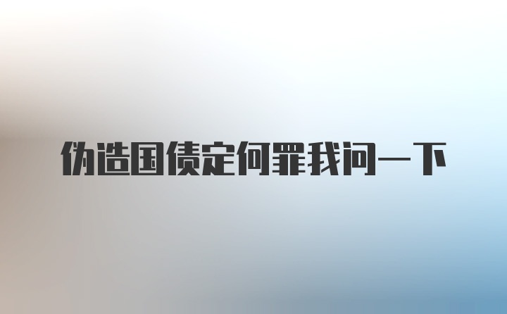 伪造国债定何罪我问一下