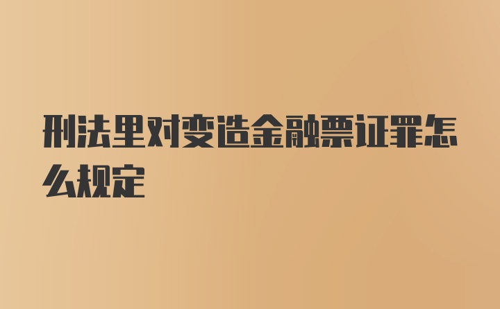 刑法里对变造金融票证罪怎么规定