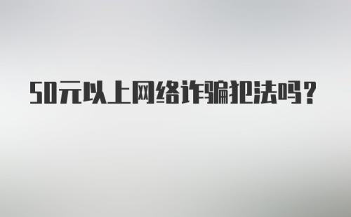 50元以上网络诈骗犯法吗？