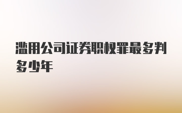 滥用公司证券职权罪最多判多少年