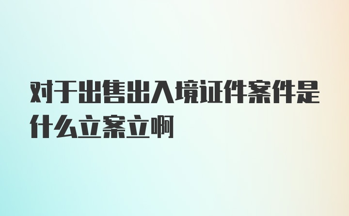 对于出售出入境证件案件是什么立案立啊